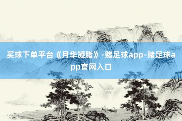 买球下单平台《月华凝脂》-赌足球app-赌足球app官网入口