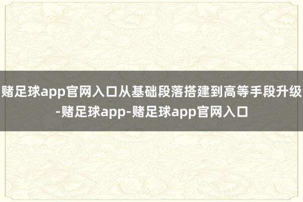 赌足球app官网入口从基础段落搭建到高等手段升级-赌足球app-赌足球app官网入口