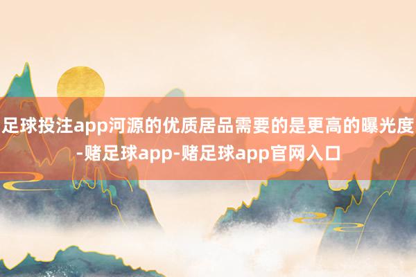 足球投注app河源的优质居品需要的是更高的曝光度-赌足球app-赌足球app官网入口