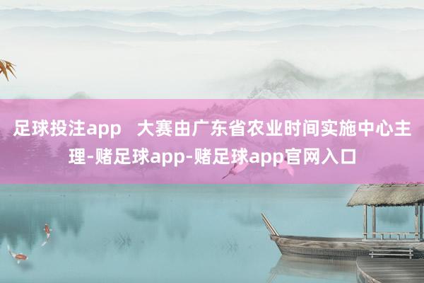 足球投注app 大赛由广东省农业时间实施中心主理-赌足球app-赌足球app官网入口