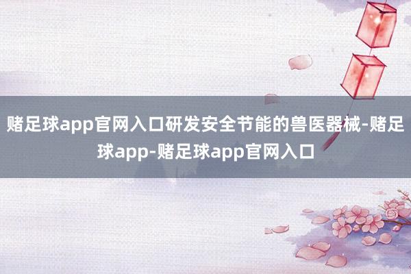 赌足球app官网入口研发安全节能的兽医器械-赌足球app-赌足球app官网入口