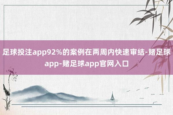 足球投注app92%的案例在两周内快速审结-赌足球app-赌足球app官网入口