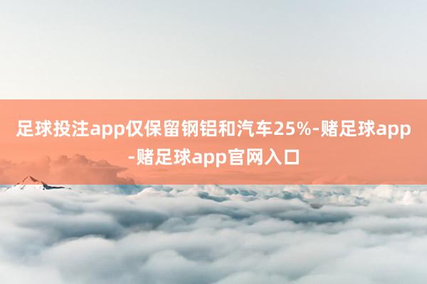 足球投注app仅保留钢铝和汽车25%-赌足球app-赌足球app官网入口