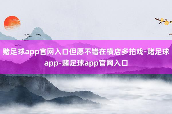 赌足球app官网入口但愿不错在横店多拍戏-赌足球app-赌足球app官网入口