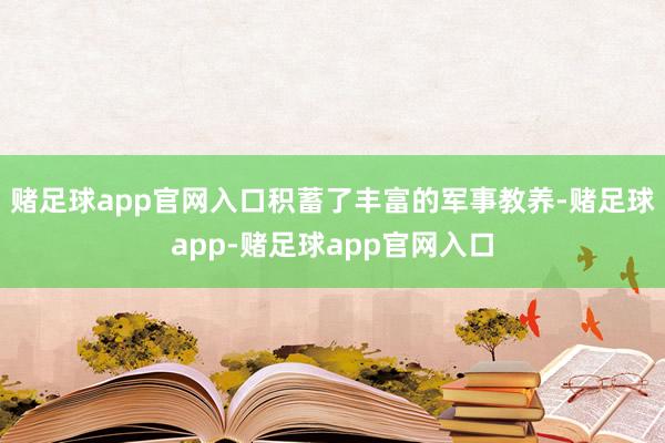 赌足球app官网入口积蓄了丰富的军事教养-赌足球app-赌足球app官网入口