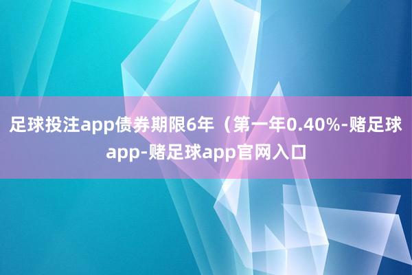 足球投注app债券期限6年(第一年0.40%-赌足球app-赌足球app官网入口