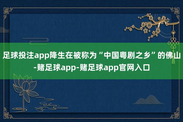 足球投注app降生在被称为“中国粤剧之乡”的佛山-赌足球app-赌足球app官网入口