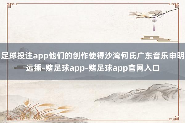 足球投注app他们的创作使得沙湾何氏广东音乐申明远播-赌足球app-赌足球app官网入口