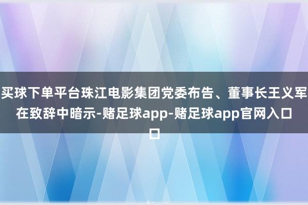 买球下单平台珠江电影集团党委布告、董事长王义军在致辞中暗示-赌足球app-赌足球app官网入口