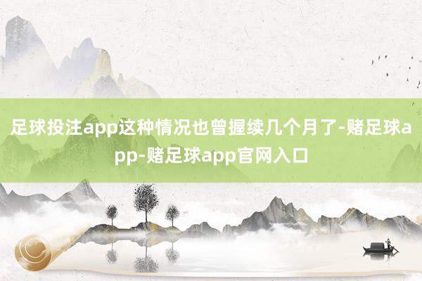 足球投注app这种情况也曾握续几个月了-赌足球app-赌足球app官网入口