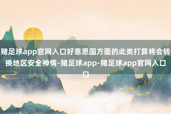 赌足球app官网入口好意思国方面的此类打算将会转换地区安全神情-赌足球app-赌足球app官网入口