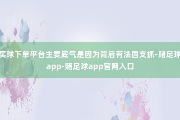 买球下单平台主要底气是因为背后有法国支抓-赌足球app-赌足球app官网入口