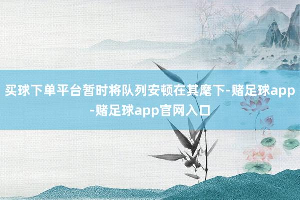 买球下单平台暂时将队列安顿在其麾下-赌足球app-赌足球app官网入口
