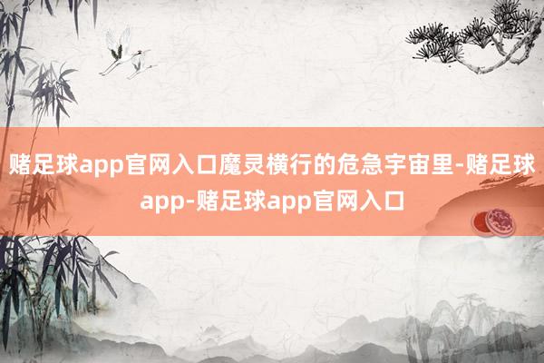 赌足球app官网入口魔灵横行的危急宇宙里-赌足球app-赌足球app官网入口
