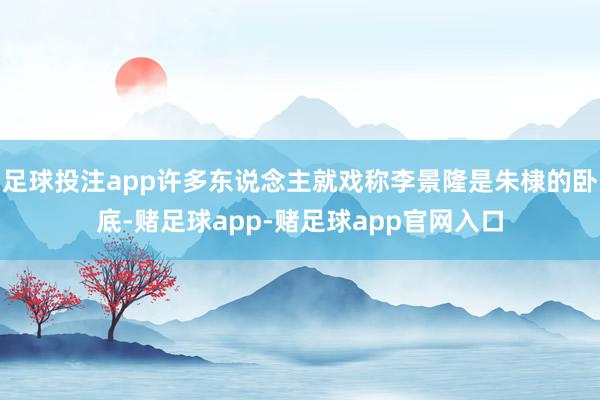 足球投注app许多东说念主就戏称李景隆是朱棣的卧底-赌足球app-赌足球app官网入口
