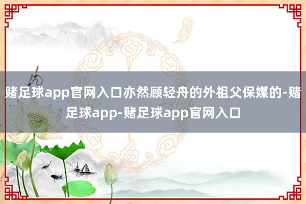 赌足球app官网入口亦然顾轻舟的外祖父保媒的-赌足球app-赌足球app官网入口