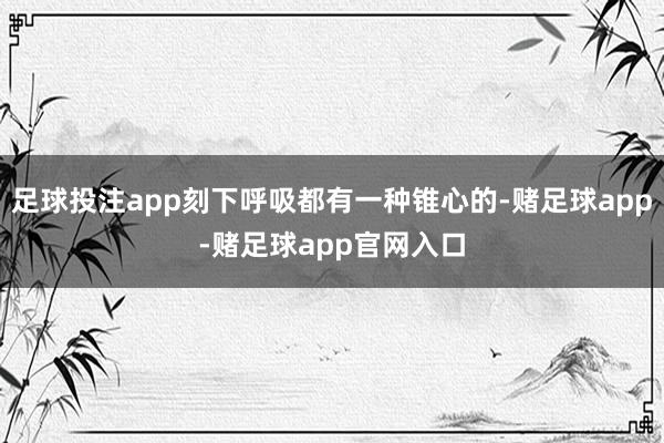足球投注app刻下呼吸都有一种锥心的-赌足球app-赌足球app官网入口
