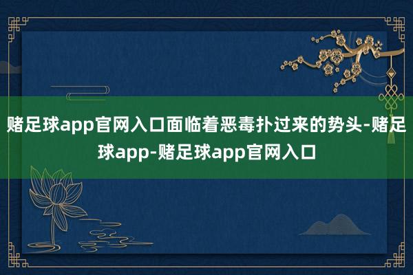 赌足球app官网入口面临着恶毒扑过来的势头-赌足球app-赌足球app官网入口