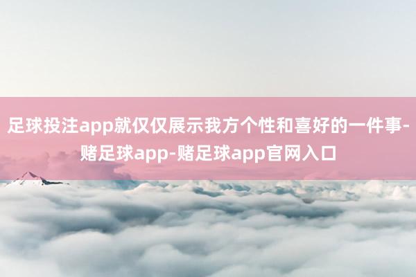 足球投注app就仅仅展示我方个性和喜好的一件事-赌足球app-赌足球app官网入口