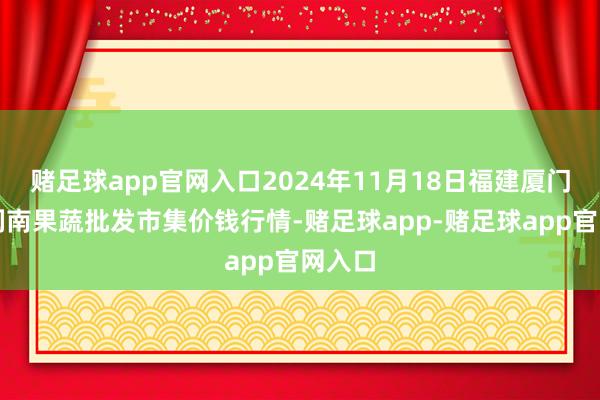 赌足球app官网入口2024年11月18日福建厦门同安闽南果蔬批发市集价钱行情-赌足球app-赌足球app官网入口