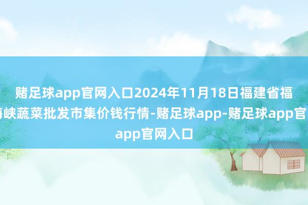 赌足球app官网入口2024年11月18日福建省福州市海峡蔬菜批发市集价钱行情-赌足球app-赌足球app官网入口