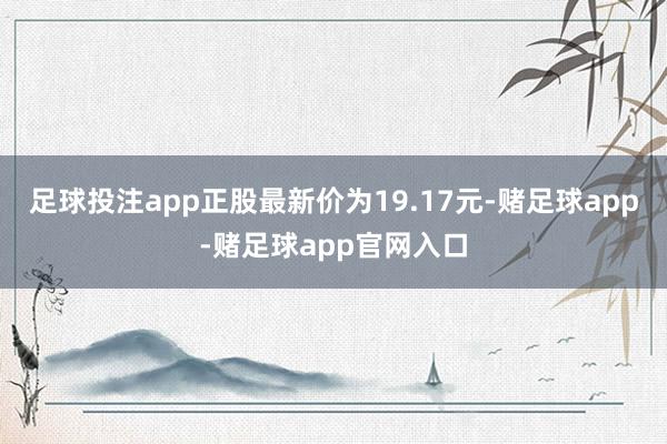 足球投注app正股最新价为19.17元-赌足球app-赌足球app官网入口