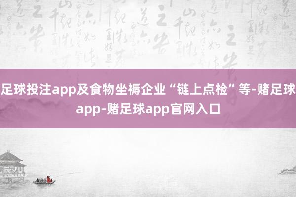 足球投注app及食物坐褥企业“链上点检”等-赌足球app-赌足球app官网入口