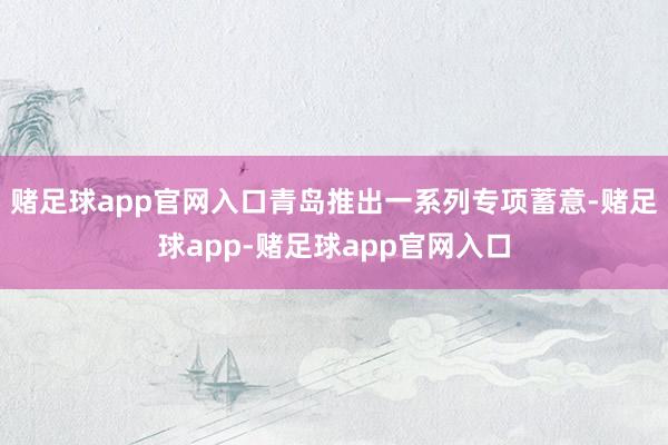 赌足球app官网入口青岛推出一系列专项蓄意-赌足球app-赌足球app官网入口