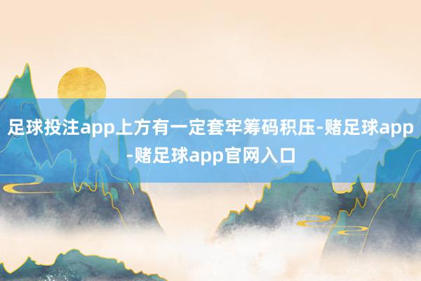 足球投注app上方有一定套牢筹码积压-赌足球app-赌足球app官网入口