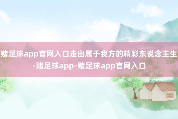 赌足球app官网入口走出属于我方的精彩东说念主生-赌足球app-赌足球app官网入口