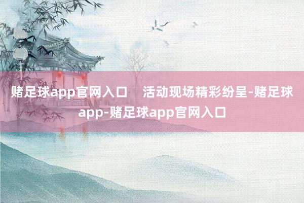 赌足球app官网入口    活动现场精彩纷呈-赌足球app-赌足球app官网入口