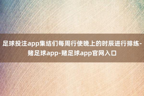 足球投注app集结们每周行使晚上的时辰进行排练-赌足球app-赌足球app官网入口
