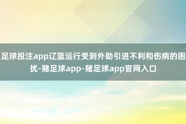 足球投注app辽篮运行受到外助引进不利和伤病的困扰-赌足球app-赌足球app官网入口