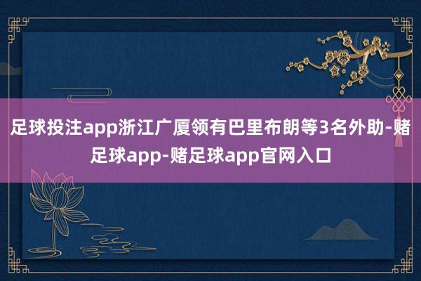 足球投注app浙江广厦领有巴里布朗等3名外助-赌足球app-赌足球app官网入口