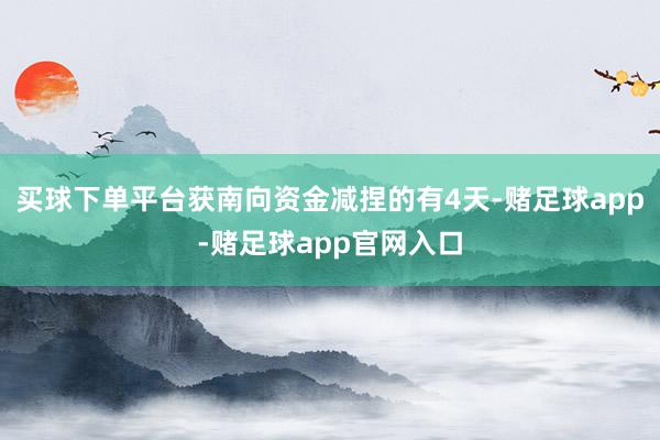 买球下单平台获南向资金减捏的有4天-赌足球app-赌足球app官网入口