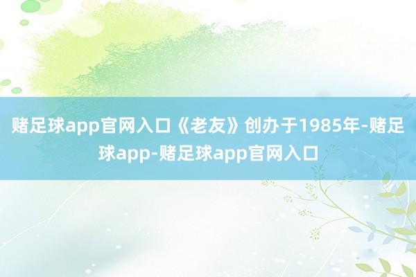 赌足球app官网入口《老友》创办于1985年-赌足球app-赌足球app官网入口