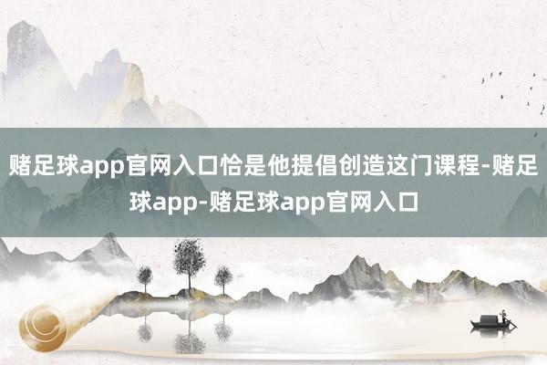 赌足球app官网入口恰是他提倡创造这门课程-赌足球app-赌足球app官网入口