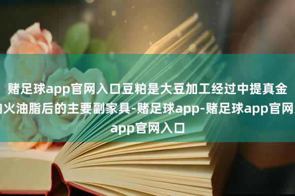 赌足球app官网入口豆粕是大豆加工经过中提真金不怕火油脂后的主要副家具-赌足球app-赌足球app官网入口