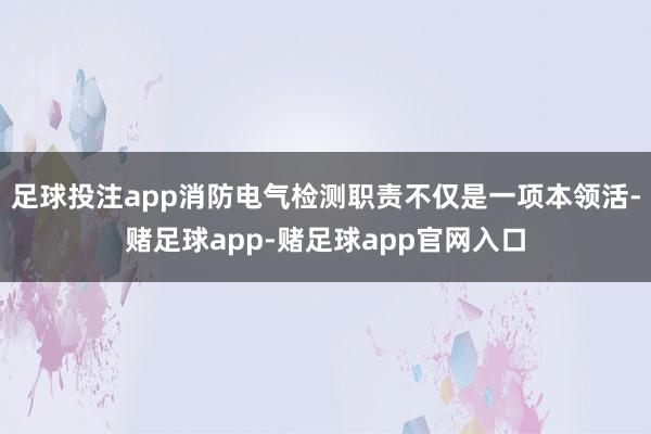 足球投注app消防电气检测职责不仅是一项本领活-赌足球app-赌足球app官网入口