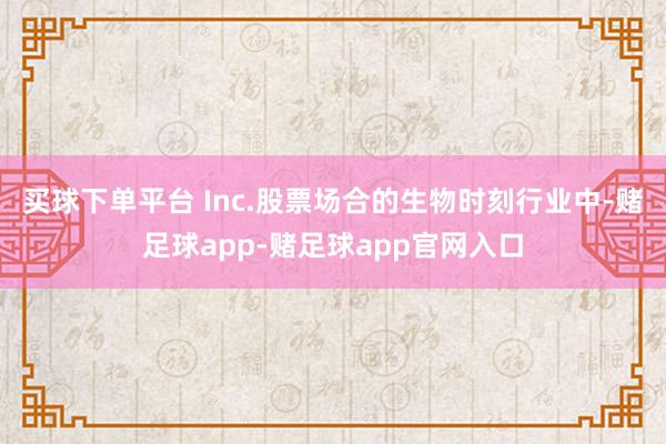 买球下单平台 Inc.股票场合的生物时刻行业中-赌足球app-赌足球app官网入口
