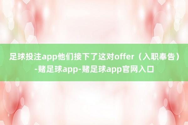 足球投注app　　他们接下了这对offer（入职奉告）-赌足球app-赌足球app官网入口