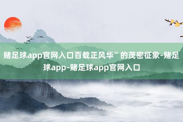 赌足球app官网入口百载正风华”的茂密征象-赌足球app-赌足球app官网入口