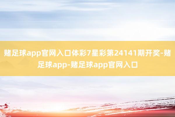 赌足球app官网入口体彩7星彩第24141期开奖-赌足球app-赌足球app官网入口