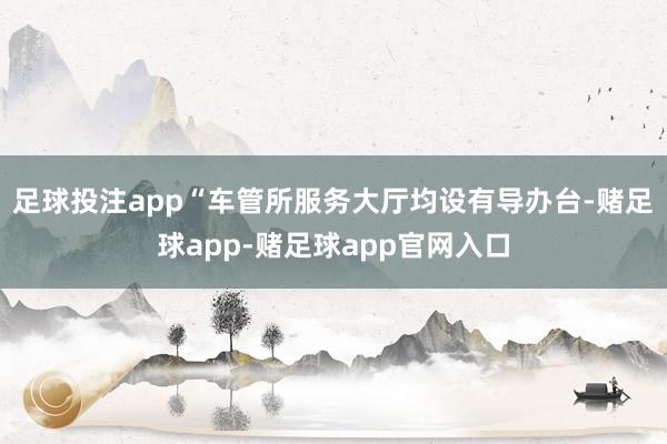 足球投注app　“车管所服务大厅均设有导办台-赌足球app-赌足球app官网入口