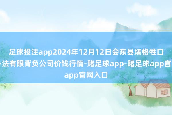 足球投注app2024年12月12日会东县堵格牲口市集办法有限背负公司价钱行情-赌足球app-赌足球app官网入口
