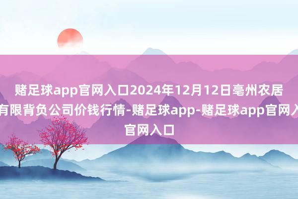 赌足球app官网入口2024年12月12日亳州农居品有限背负公司价钱行情-赌足球app-赌足球app官网入口