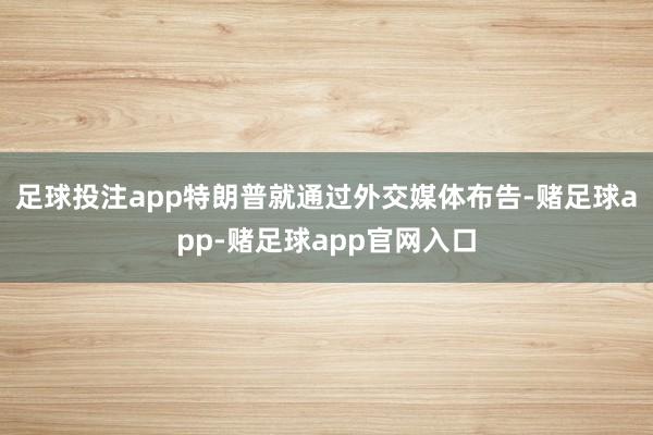 足球投注app特朗普就通过外交媒体布告-赌足球app-赌足球app官网入口