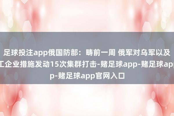 足球投注app俄国防部：畴前一周 俄军对乌军以及乌克兰军工企业措施发动15次集群打击-赌足球app-赌足球app官网入口