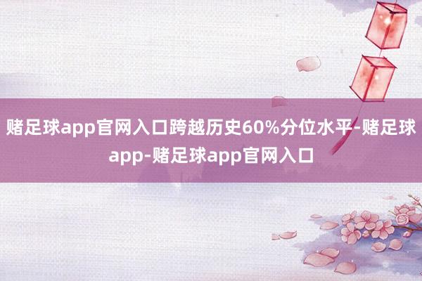 赌足球app官网入口跨越历史60%分位水平-赌足球app-赌足球app官网入口