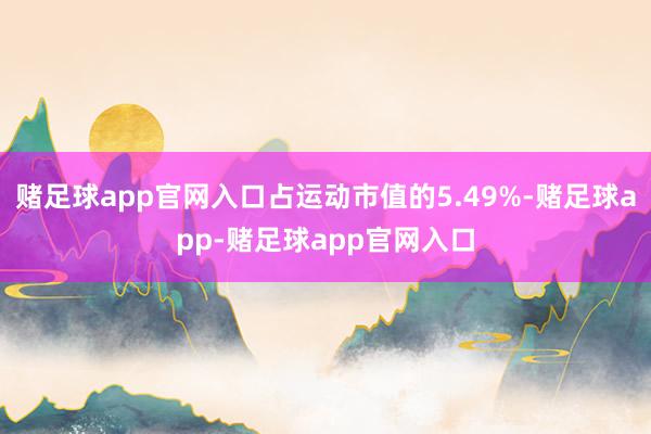 赌足球app官网入口占运动市值的5.49%-赌足球app-赌足球app官网入口